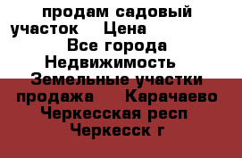 продам садовый участок  › Цена ­ 199 000 - Все города Недвижимость » Земельные участки продажа   . Карачаево-Черкесская респ.,Черкесск г.